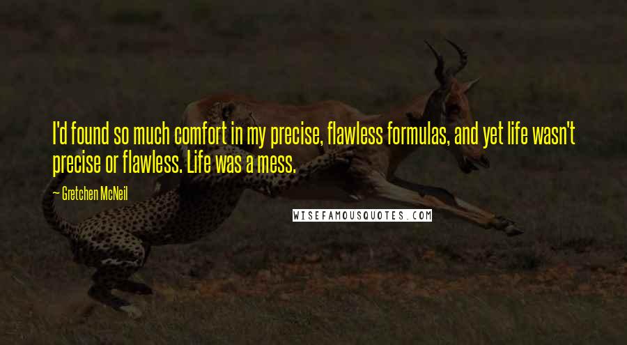 Gretchen McNeil Quotes: I'd found so much comfort in my precise, flawless formulas, and yet life wasn't precise or flawless. Life was a mess.