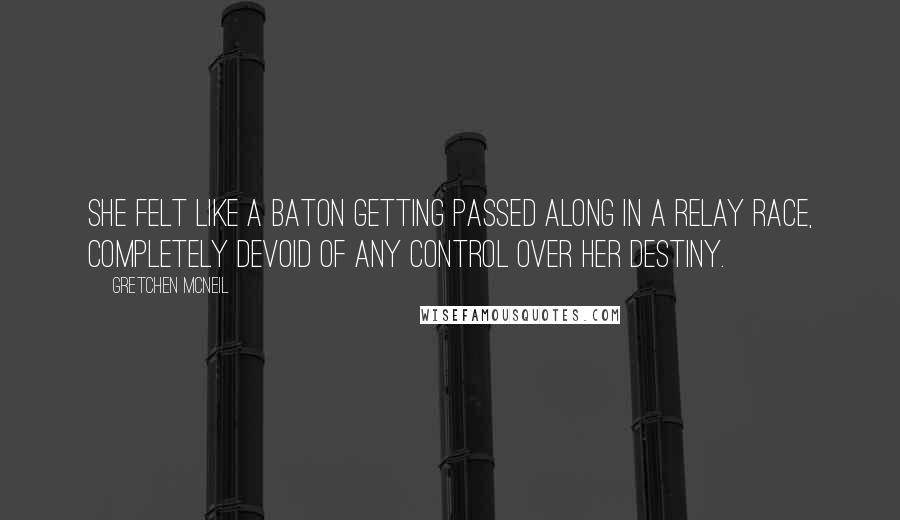 Gretchen McNeil Quotes: She felt like a baton getting passed along in a relay race, completely devoid of any control over her destiny.