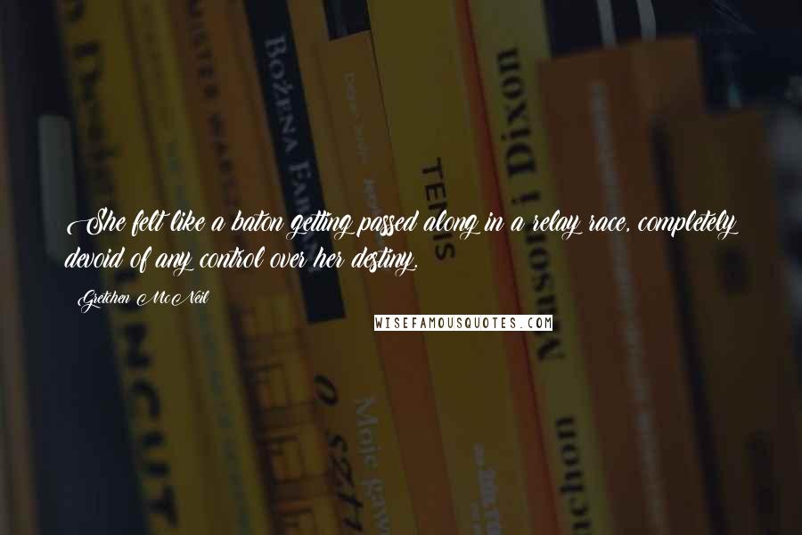 Gretchen McNeil Quotes: She felt like a baton getting passed along in a relay race, completely devoid of any control over her destiny.