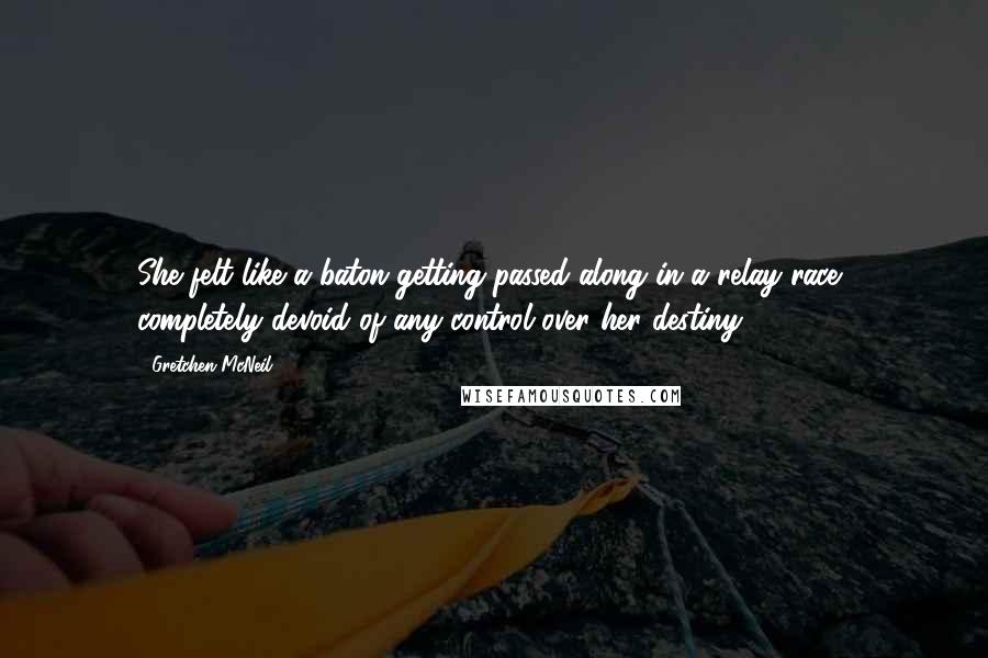 Gretchen McNeil Quotes: She felt like a baton getting passed along in a relay race, completely devoid of any control over her destiny.