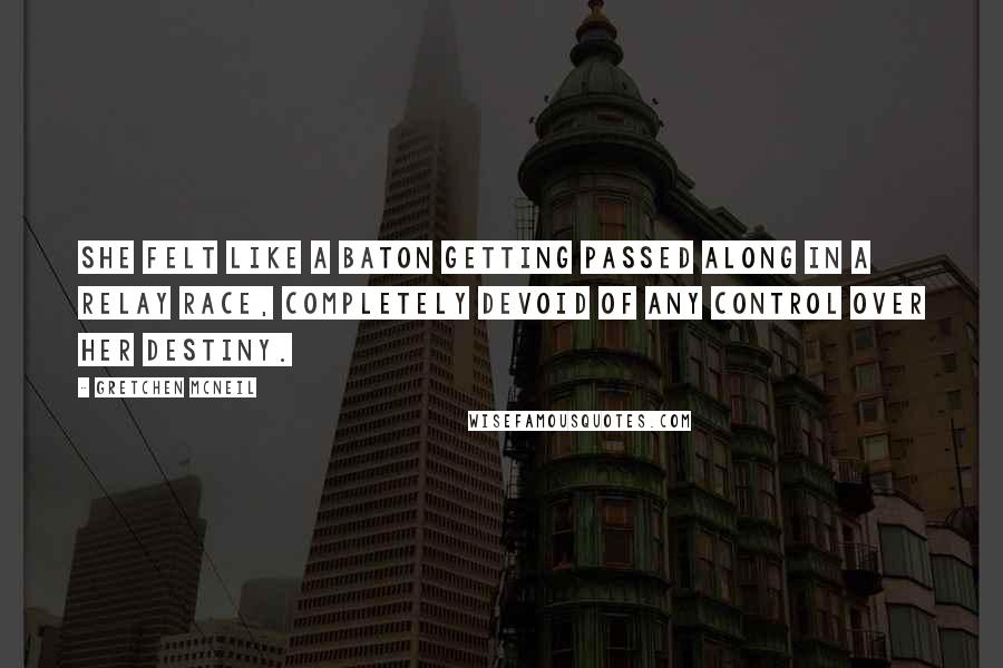 Gretchen McNeil Quotes: She felt like a baton getting passed along in a relay race, completely devoid of any control over her destiny.