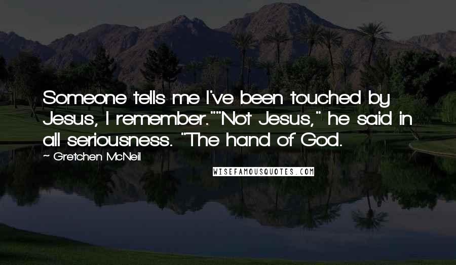 Gretchen McNeil Quotes: Someone tells me I've been touched by Jesus, I remember.""Not Jesus," he said in all seriousness. "The hand of God.
