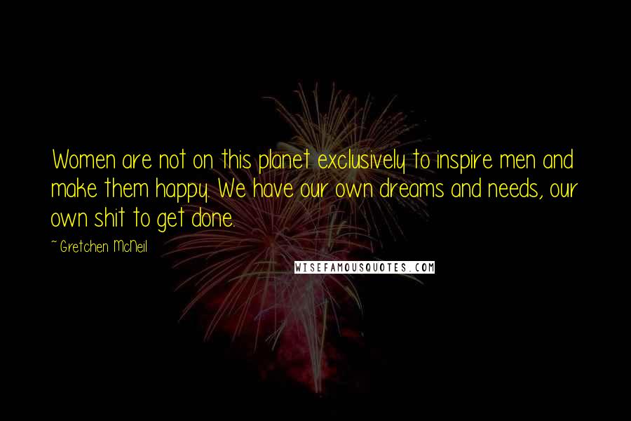 Gretchen McNeil Quotes: Women are not on this planet exclusively to inspire men and make them happy. We have our own dreams and needs, our own shit to get done.