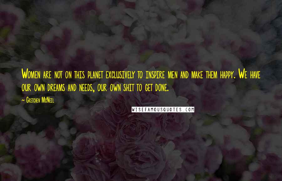 Gretchen McNeil Quotes: Women are not on this planet exclusively to inspire men and make them happy. We have our own dreams and needs, our own shit to get done.