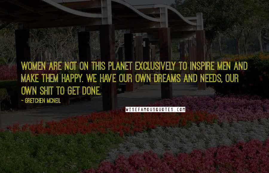 Gretchen McNeil Quotes: Women are not on this planet exclusively to inspire men and make them happy. We have our own dreams and needs, our own shit to get done.