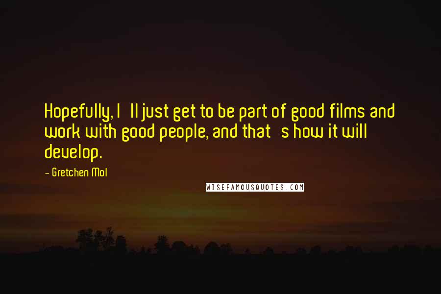 Gretchen Mol Quotes: Hopefully, I'll just get to be part of good films and work with good people, and that's how it will develop.