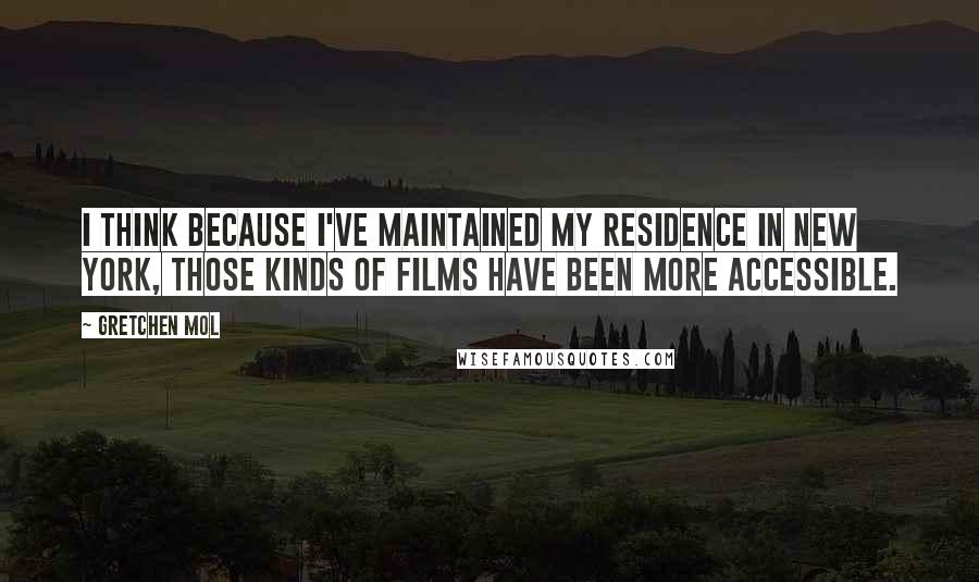 Gretchen Mol Quotes: I think because I've maintained my residence in New York, those kinds of films have been more accessible.