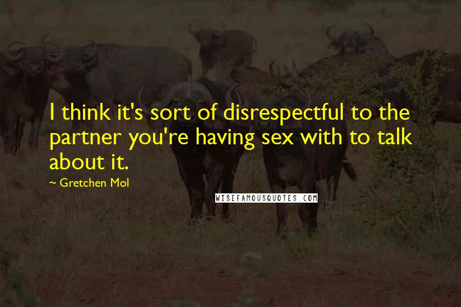 Gretchen Mol Quotes: I think it's sort of disrespectful to the partner you're having sex with to talk about it.