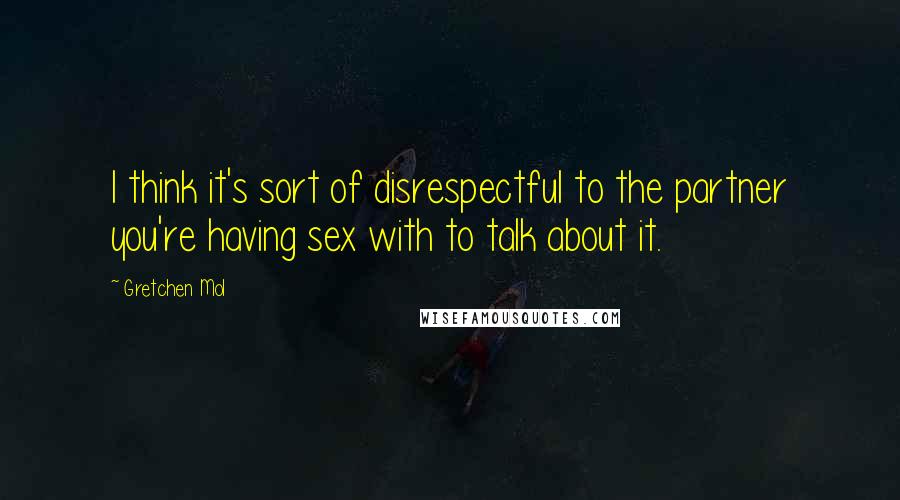 Gretchen Mol Quotes: I think it's sort of disrespectful to the partner you're having sex with to talk about it.