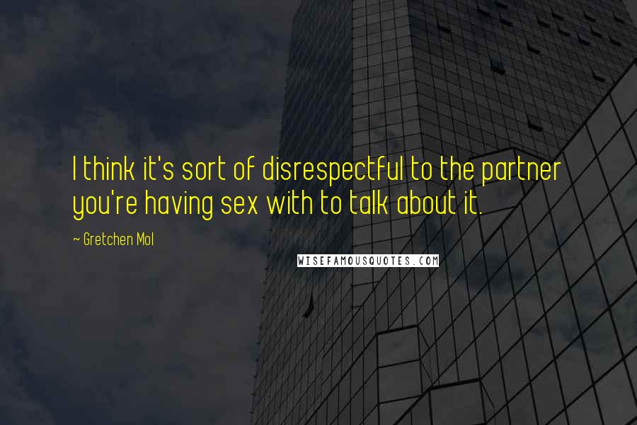Gretchen Mol Quotes: I think it's sort of disrespectful to the partner you're having sex with to talk about it.