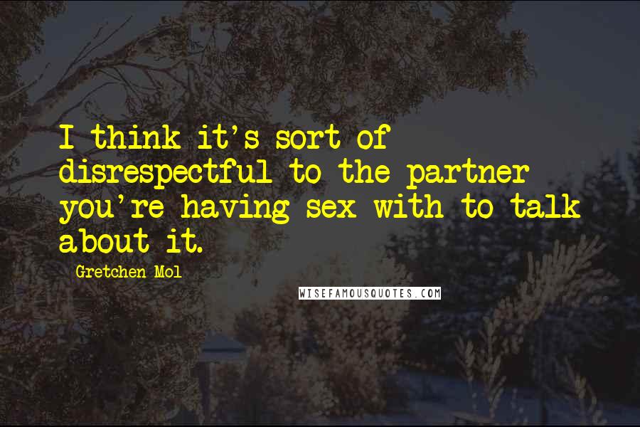 Gretchen Mol Quotes: I think it's sort of disrespectful to the partner you're having sex with to talk about it.