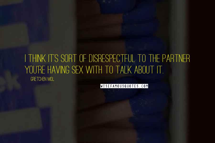 Gretchen Mol Quotes: I think it's sort of disrespectful to the partner you're having sex with to talk about it.