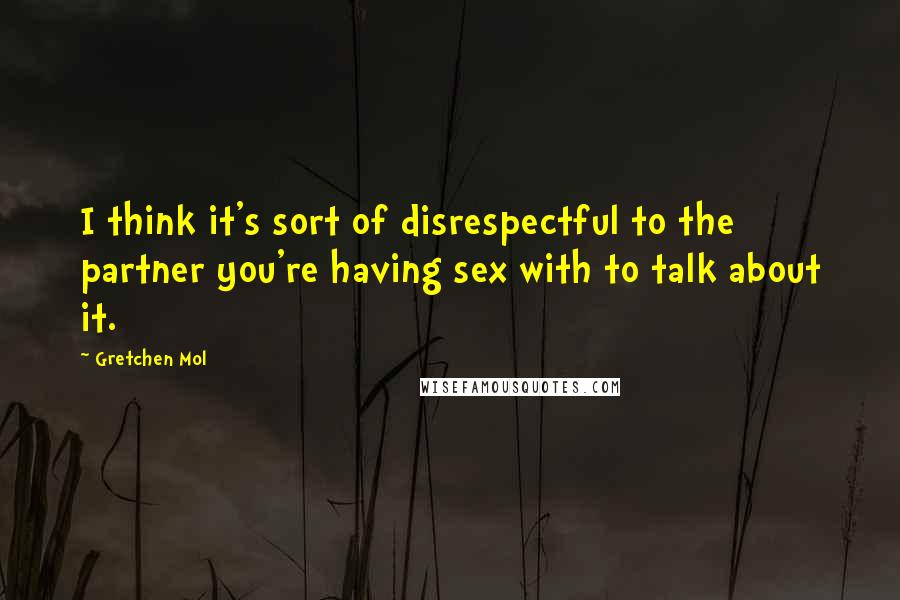 Gretchen Mol Quotes: I think it's sort of disrespectful to the partner you're having sex with to talk about it.