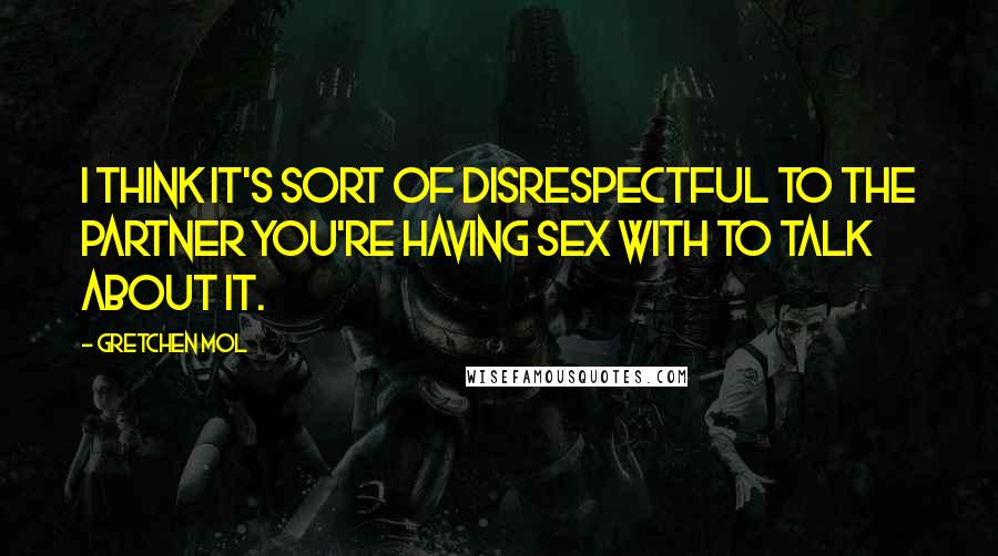 Gretchen Mol Quotes: I think it's sort of disrespectful to the partner you're having sex with to talk about it.