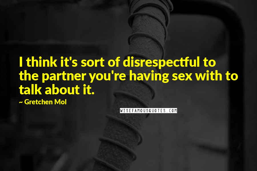 Gretchen Mol Quotes: I think it's sort of disrespectful to the partner you're having sex with to talk about it.