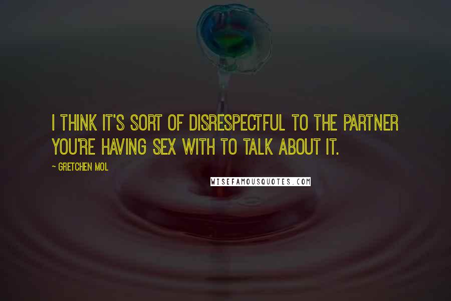 Gretchen Mol Quotes: I think it's sort of disrespectful to the partner you're having sex with to talk about it.