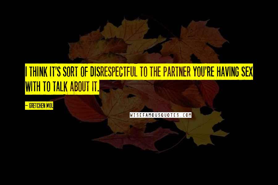 Gretchen Mol Quotes: I think it's sort of disrespectful to the partner you're having sex with to talk about it.