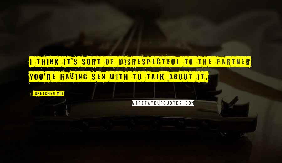 Gretchen Mol Quotes: I think it's sort of disrespectful to the partner you're having sex with to talk about it.