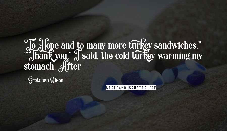 Gretchen Olson Quotes: To Hope and to many more turkey sandwiches." "Thank you," I said, the cold turkey warming my stomach. After