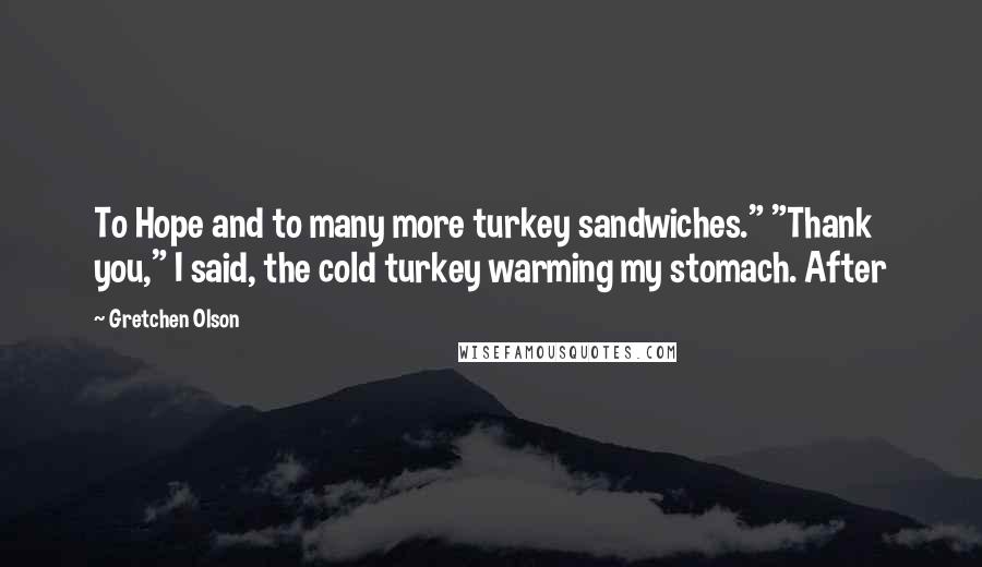 Gretchen Olson Quotes: To Hope and to many more turkey sandwiches." "Thank you," I said, the cold turkey warming my stomach. After