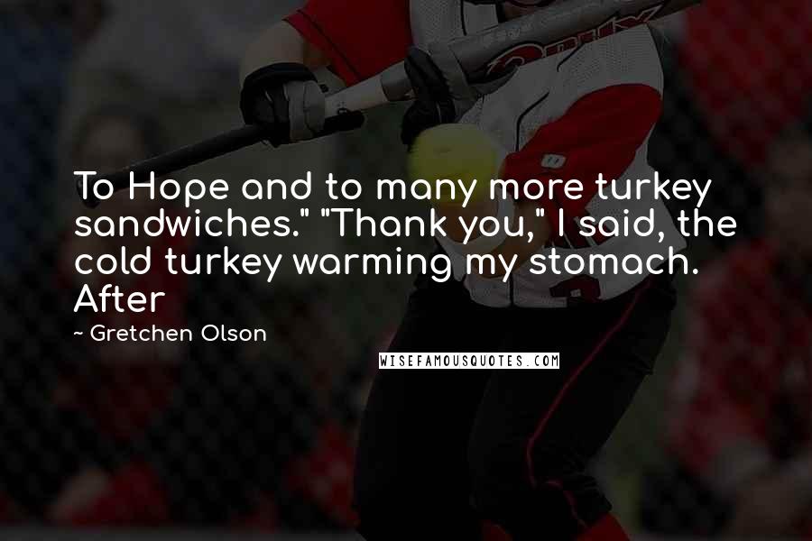 Gretchen Olson Quotes: To Hope and to many more turkey sandwiches." "Thank you," I said, the cold turkey warming my stomach. After