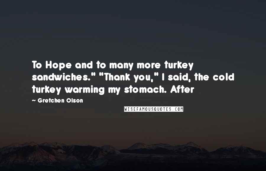 Gretchen Olson Quotes: To Hope and to many more turkey sandwiches." "Thank you," I said, the cold turkey warming my stomach. After