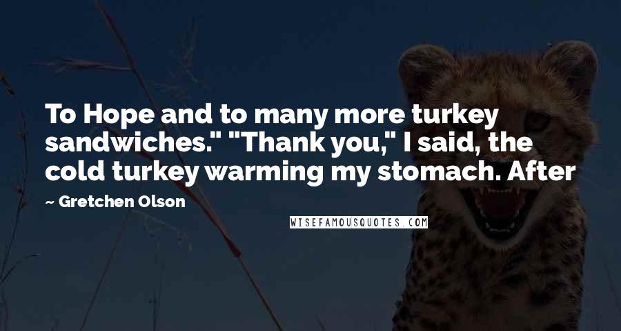 Gretchen Olson Quotes: To Hope and to many more turkey sandwiches." "Thank you," I said, the cold turkey warming my stomach. After