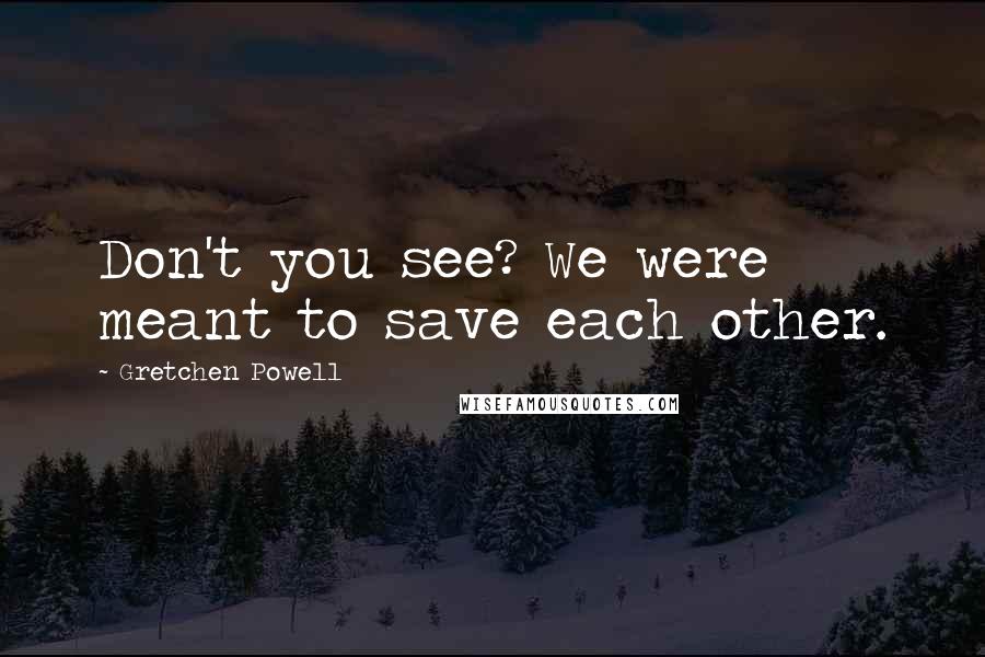 Gretchen Powell Quotes: Don't you see? We were meant to save each other.