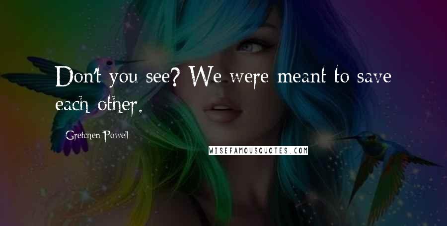 Gretchen Powell Quotes: Don't you see? We were meant to save each other.