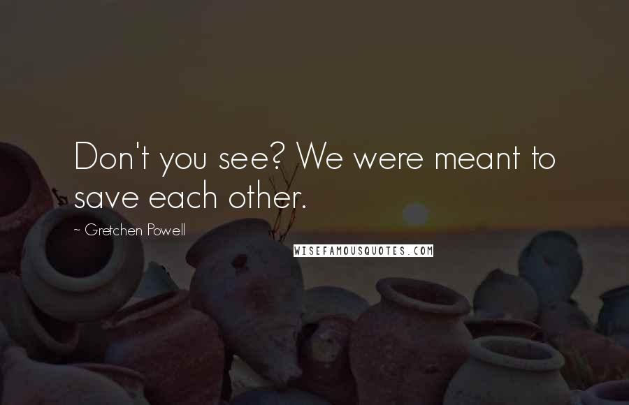 Gretchen Powell Quotes: Don't you see? We were meant to save each other.