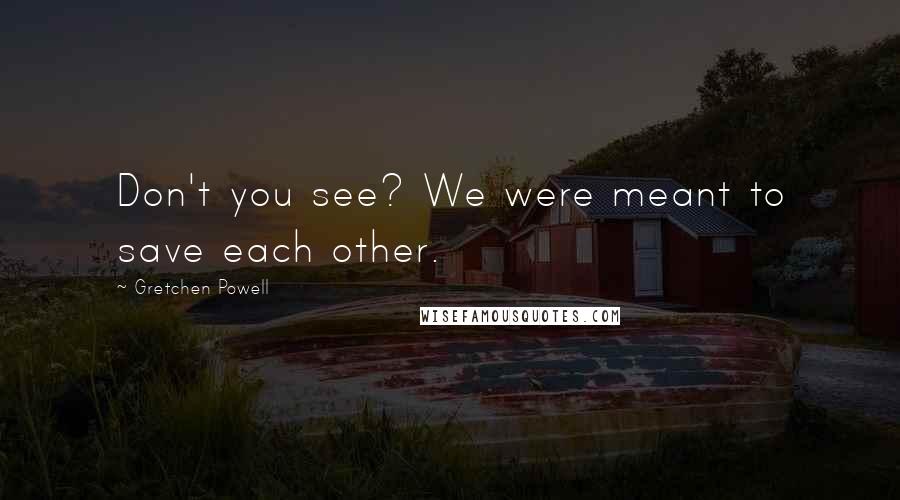 Gretchen Powell Quotes: Don't you see? We were meant to save each other.