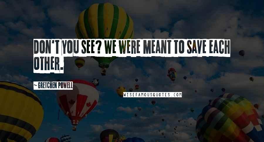 Gretchen Powell Quotes: Don't you see? We were meant to save each other.
