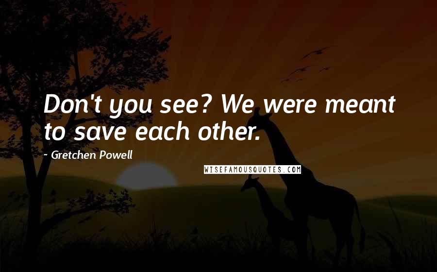 Gretchen Powell Quotes: Don't you see? We were meant to save each other.