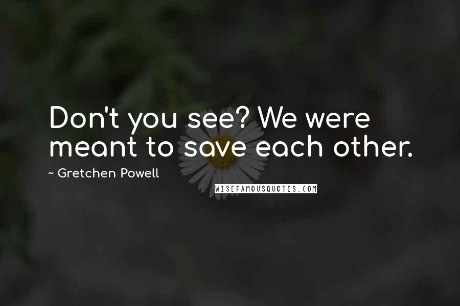 Gretchen Powell Quotes: Don't you see? We were meant to save each other.