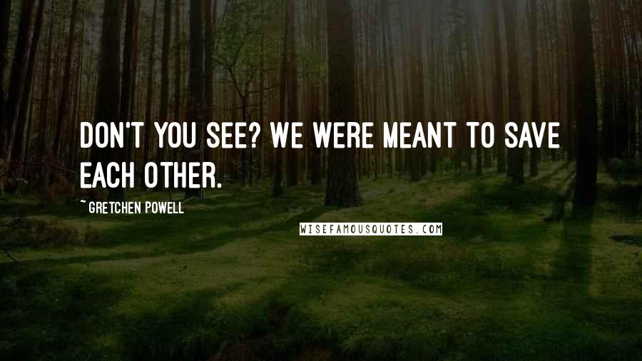 Gretchen Powell Quotes: Don't you see? We were meant to save each other.