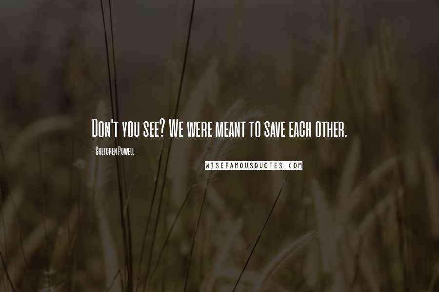 Gretchen Powell Quotes: Don't you see? We were meant to save each other.