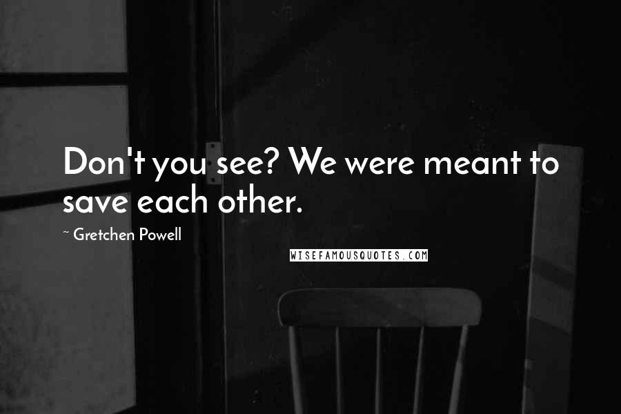 Gretchen Powell Quotes: Don't you see? We were meant to save each other.