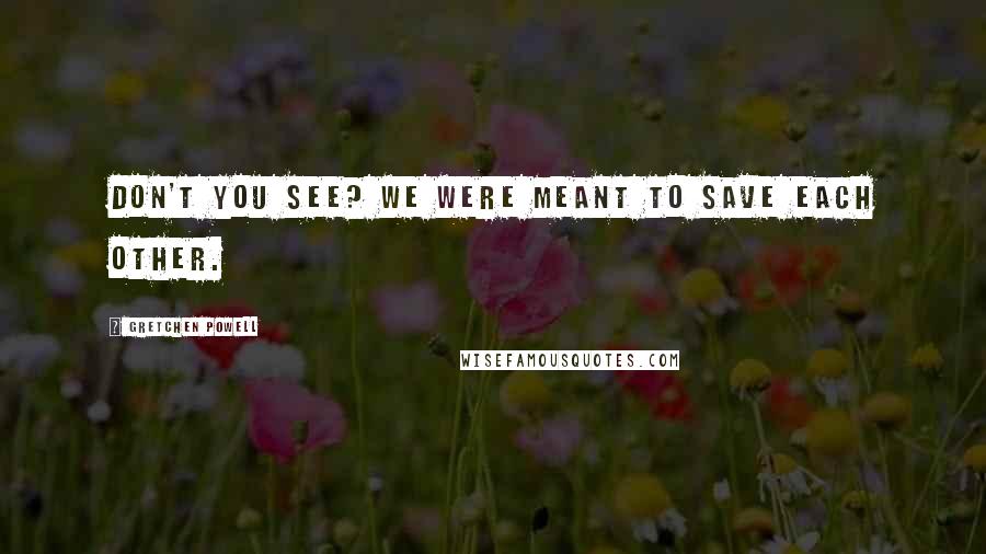 Gretchen Powell Quotes: Don't you see? We were meant to save each other.