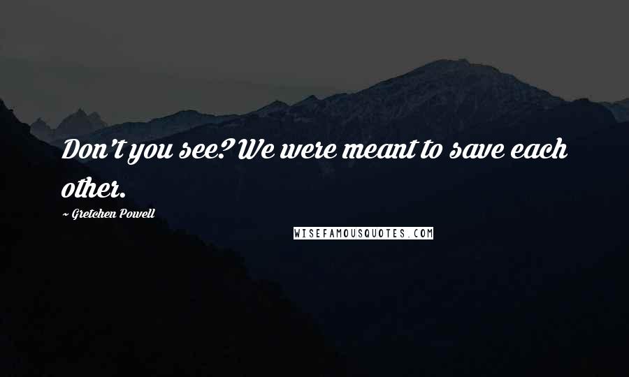 Gretchen Powell Quotes: Don't you see? We were meant to save each other.