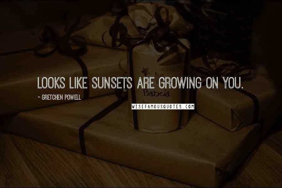 Gretchen Powell Quotes: Looks like sunsets are growing on you.