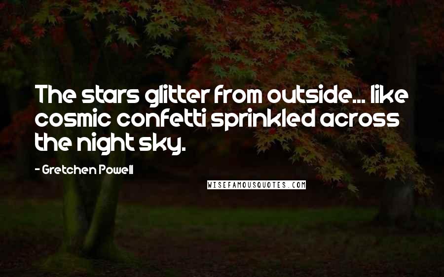 Gretchen Powell Quotes: The stars glitter from outside... like cosmic confetti sprinkled across the night sky.