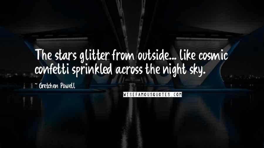 Gretchen Powell Quotes: The stars glitter from outside... like cosmic confetti sprinkled across the night sky.