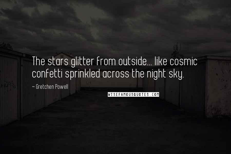 Gretchen Powell Quotes: The stars glitter from outside... like cosmic confetti sprinkled across the night sky.