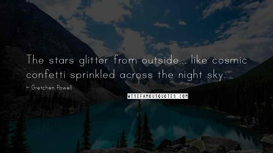 Gretchen Powell Quotes: The stars glitter from outside... like cosmic confetti sprinkled across the night sky.