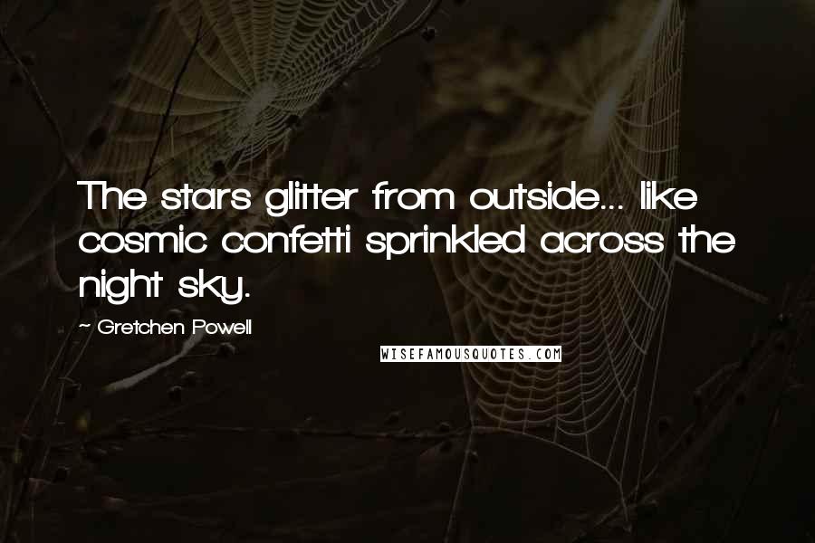 Gretchen Powell Quotes: The stars glitter from outside... like cosmic confetti sprinkled across the night sky.