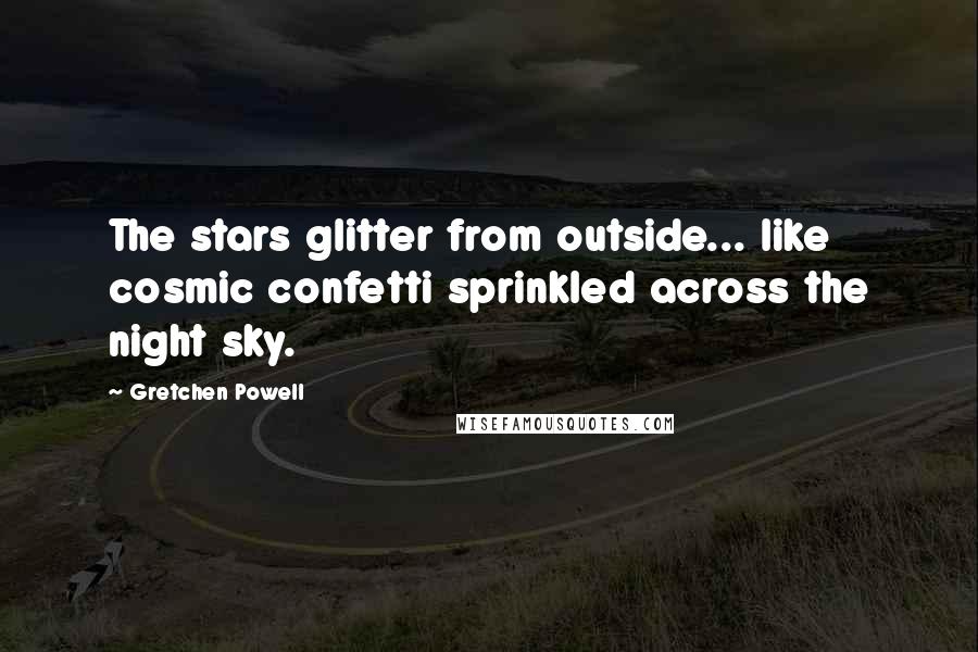 Gretchen Powell Quotes: The stars glitter from outside... like cosmic confetti sprinkled across the night sky.