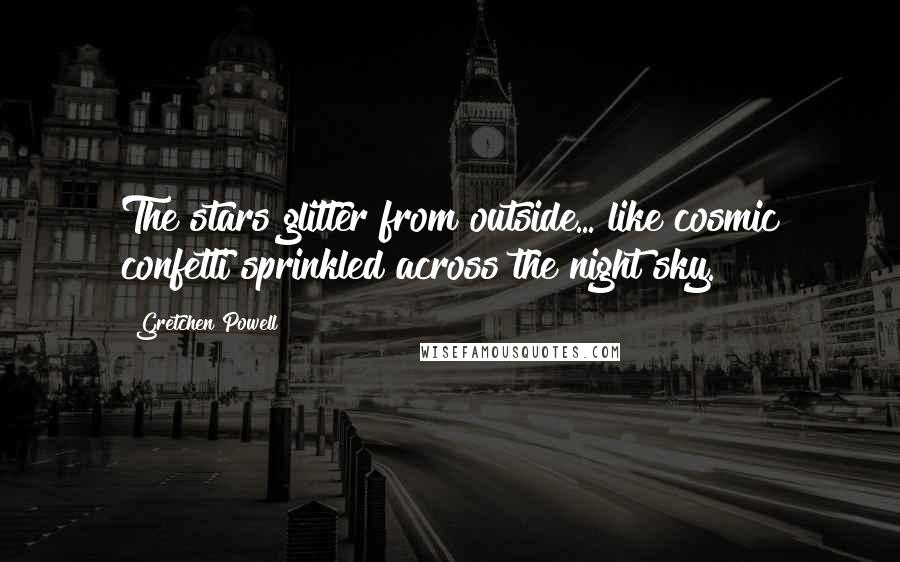 Gretchen Powell Quotes: The stars glitter from outside... like cosmic confetti sprinkled across the night sky.