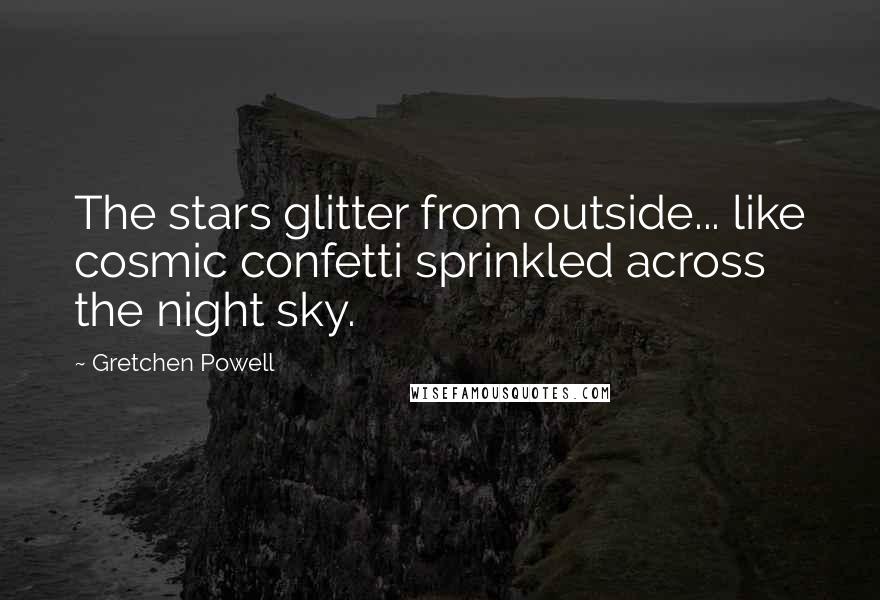 Gretchen Powell Quotes: The stars glitter from outside... like cosmic confetti sprinkled across the night sky.