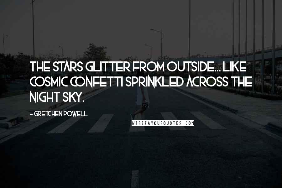 Gretchen Powell Quotes: The stars glitter from outside... like cosmic confetti sprinkled across the night sky.