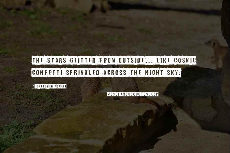 Gretchen Powell Quotes: The stars glitter from outside... like cosmic confetti sprinkled across the night sky.